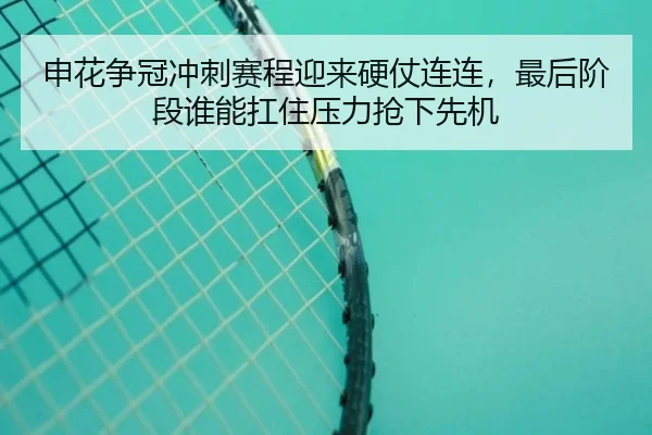 申花争冠冲刺赛程迎来硬仗连连，最后阶段谁能扛住压力抢下先机